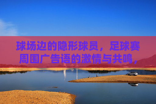 球场边的隐形球员，足球赛周围广告语的激情与共鸣，球场边的隐形球员，足球广告语的激情共鸣