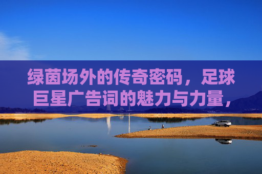 绿茵场外的传奇密码,足球巨星广告词的魅力与力量,绿茵场外的传奇密码,足球巨星广告词的魅力与力量