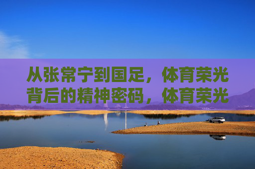 从张常宁到国足，体育荣光背后的精神密码，体育荣光的精神密码，从张常宁到国足