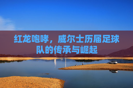 红龙咆哮,威尔士历届足球队的传承与崛起