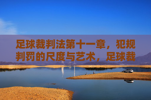 足球裁判法第十一章,犯规判罚的尺度与艺术,足球裁判法第十一章,犯规判罚的尺度与艺术