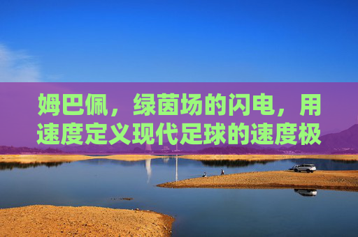 姆巴佩，绿茵场的闪电，用速度定义现代足球的速度极限，姆巴佩，绿茵闪电，定义现代足球速度极限