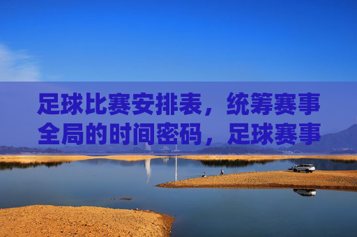 足球比赛安排表,统筹赛事全局的时间密码,足球赛事全局统筹的时间密码