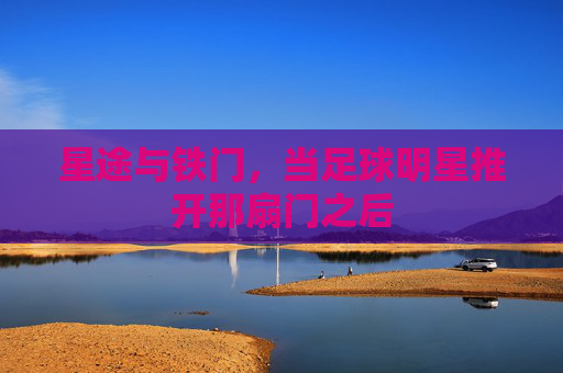 星途与铁门,当足球明星推开那扇门之后