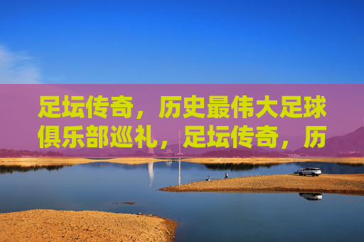 足坛传奇,历史最伟大足球俱乐部巡礼,足坛传奇,历史最伟大足球俱乐部巡礼