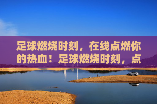 足球燃烧时刻,在线点燃你的热血!足球燃烧时刻,点燃你的热血!