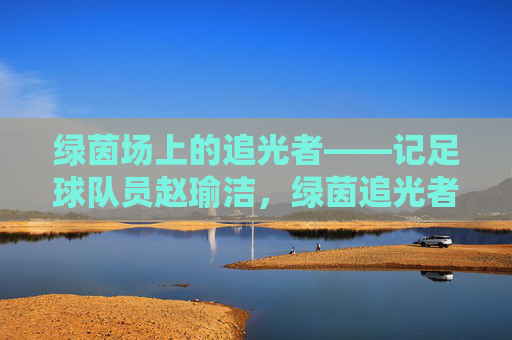 绿茵场上的追光者——记足球队员赵瑜洁,绿茵追光者,足球队员赵瑜洁