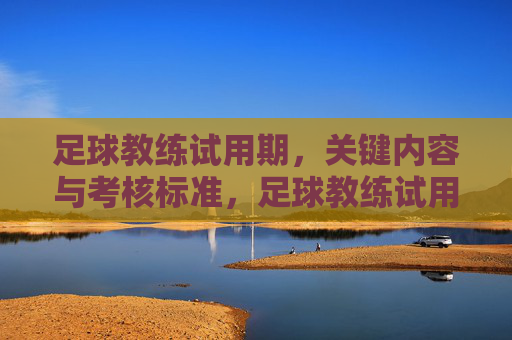 足球教练试用期,关键内容与考核标准,足球教练试用期,关键内容与考核标准