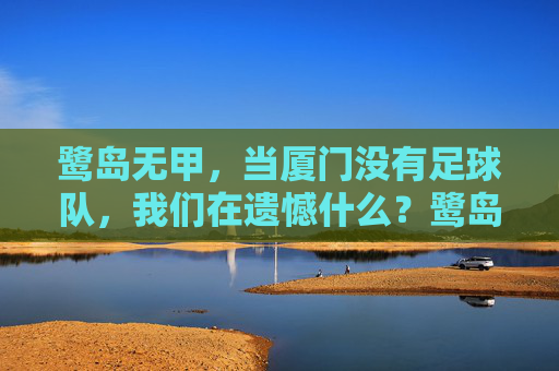 鹭岛无甲，当厦门没有足球队，我们在遗憾什么？鹭岛无甲，我们遗憾的究竟是什么？