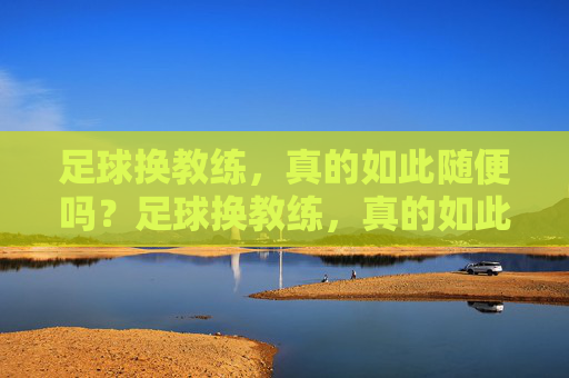 足球换教练,真的如此随便吗?足球换教练,真的如此随便吗?