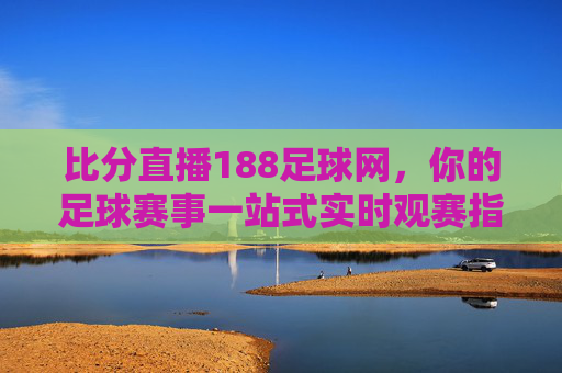 比分直播188足球网，你的足球赛事一站式实时观赛指南，188足球网，足球赛事实时比分直播一站式指南