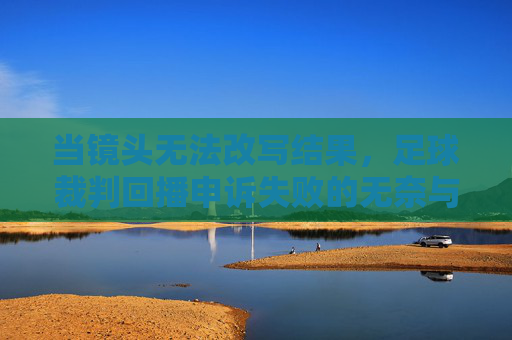 当镜头无法改写结果,足球裁判回播申诉失败的无奈与争议,裁判回播申诉失败,镜头无法改写的无奈与争议