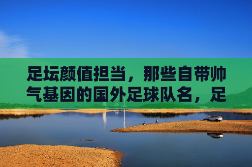 足坛颜值担当,那些自带帅气基因的国外足球队名,足坛颜值担当,自带帅气基因的国外足球队名