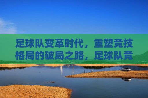 足球队变革时代，重塑竞技格局的破局之路，足球队竞技格局重塑，变革时代的破局之路