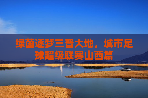 绿茵逐梦三晋大地,城市足球超级联赛山西篇
