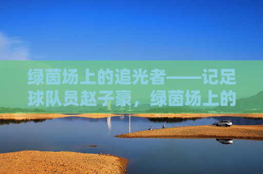 绿茵场上的追光者——记足球队员赵子豪，绿茵场上的追光者赵子豪