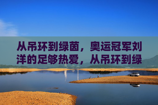 从吊环到绿茵，奥运冠军刘洋的足够热爱，从吊环到绿茵，刘洋的热爱无界