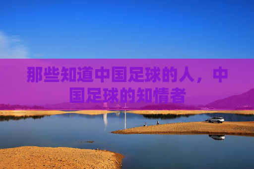 那些知道中国足球的人，中国足球的知情者
