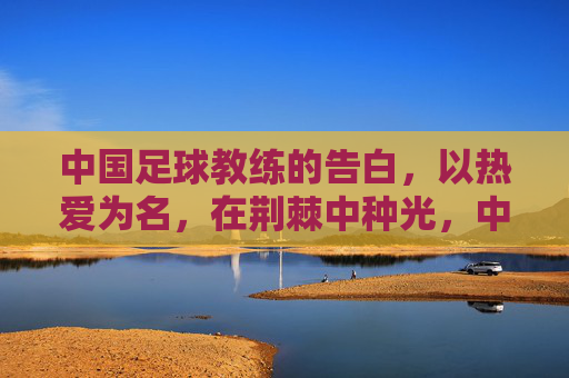 中国足球教练的告白，以热爱为名，在荆棘中种光，中国足球教练的告白，以热爱为名，在荆棘中种光