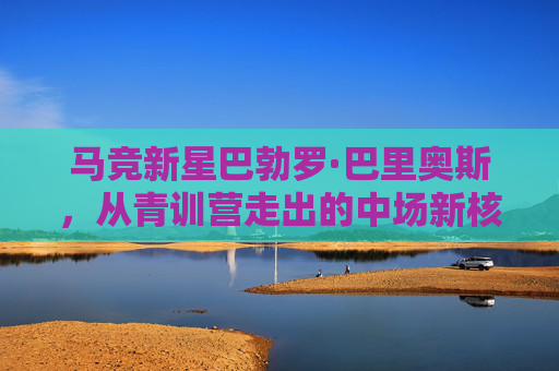 马竞新星巴勃罗·巴里奥斯,从青训营走出的中场新核,西蒙尼体系的未来答案,巴勃罗·巴里奥斯,马竞青训中场新核,西蒙尼体系的未来答案