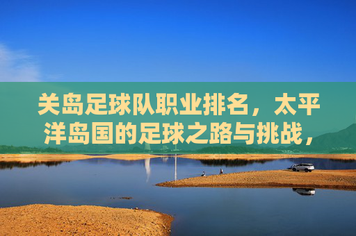 关岛足球队职业排名，太平洋岛国的足球之路与挑战，关岛职业排名与太平洋岛国足球，发展之路的现实挑战