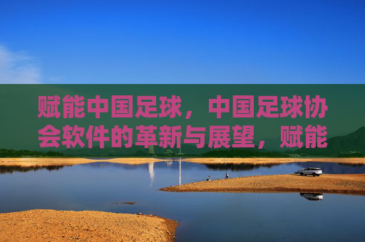 赋能中国足球,中国足球协会软件的革新与展望,赋能中国足球,中国足球协会软件的革新与展望