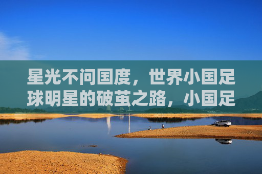 星光不问国度,世界小国足球明星的破茧之路,小国足球明星的破茧之路