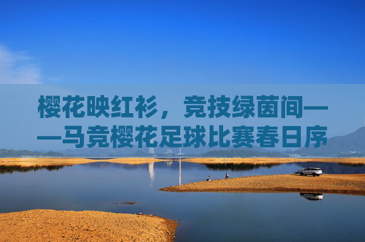 樱花映红衫,竞技绿茵间——马竞樱花足球比赛春日序曲,樱花映红衫,马竞绿茵春日赛
