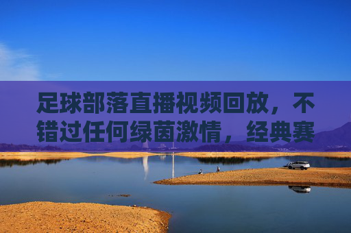 足球部落直播视频回放，不错过任何绿茵激情，经典赛事随时重温，足球部落直播回放，绿茵激情随时重温