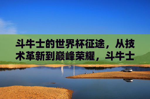 斗牛士的世界杯征途，从技术革新到巅峰荣耀，斗牛士的世界杯征途，技术革新铸就巅峰荣耀