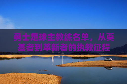 勇士足球主教练名单,从奠基者到革新者的执教征程