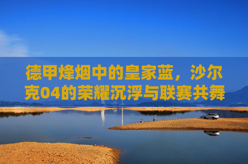 德甲烽烟中的皇家蓝，沙尔克04的荣耀沉浮与联赛共舞，德甲烽烟里的皇家蓝，沙尔克04的荣耀沉浮与联赛共舞