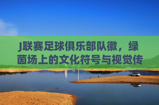 J联赛足球俱乐部队徽,绿茵场上的文化符号与视觉传承,J联赛队徽,绿茵场上的文化符号与视觉传承