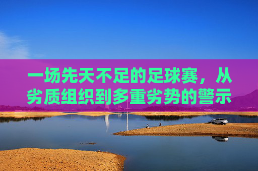 一场先天不足的足球赛,从劣质组织到多重劣势的警示,先天不足足球赛,从劣质组织到多重劣势的警示