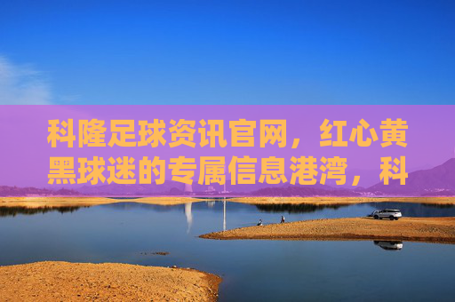 科隆足球资讯官网,红心黄黑球迷的专属信息港湾,科隆足球资讯官网,红心黄黑球迷专属信息港湾