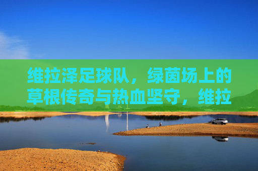 维拉泽足球队,绿茵场上的草根传奇与热血坚守,维拉泽,草根足球队的绿茵热血传奇