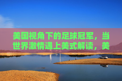 美国视角下的足球冠军,当世界激情遇上美式解读,美国视角下的足球冠军,世界激情的碰撞