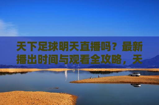 天下足球明天直播吗?最新播出时间与观看全攻略,天下足球明天直播时间与观看全攻略