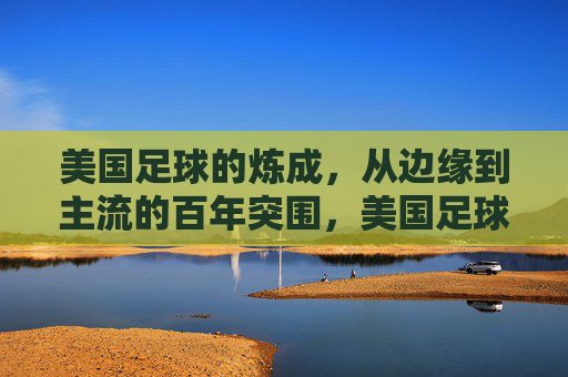 美国足球的炼成,从边缘到主流的百年突围,美国足球百年突围,从边缘到主流的炼成