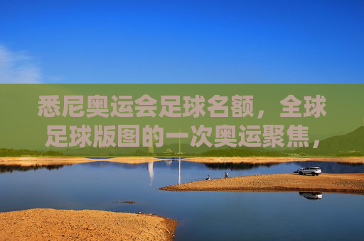 悉尼奥运会足球名额,全球足球版图的一次奥运聚焦,悉尼奥运会足球名额,全球足球版图的奥运聚焦