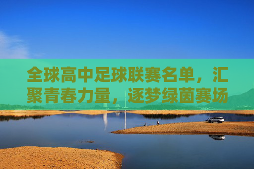 全球高中足球联赛名单，汇聚青春力量，逐梦绿茵赛场，全球高中足球联赛，青春逐梦绿茵场
