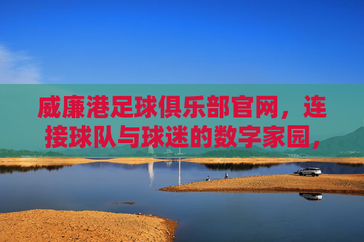 威廉港足球俱乐部官网,连接球队与球迷的数字家园,威廉港足球俱乐部官网,球队与球迷的数字家园