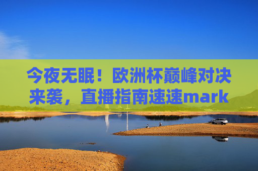 今夜无眠!欧洲杯巅峰对决来袭,直播指南速速mark,今夜无眠!欧洲杯巅峰对决直播指南速mark