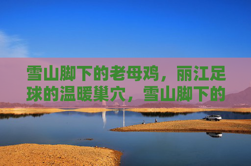 雪山脚下的老母鸡,丽江足球的温暖巢穴,雪山脚下的老母鸡,丽江足球的温暖巢穴