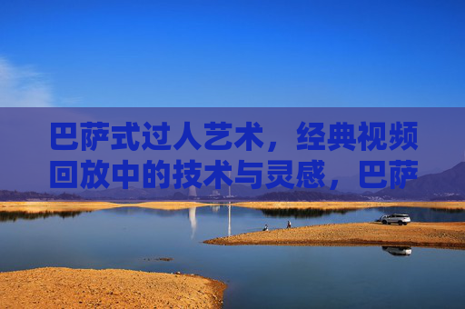 巴萨式过人艺术,经典视频回放中的技术与灵感,巴萨式过人艺术,经典视频回放中的技术与灵感