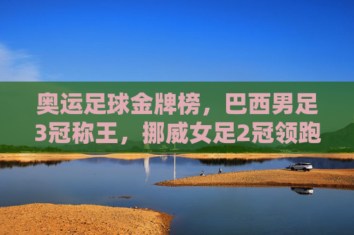 奥运足球金牌榜，巴西男足3冠称王，挪威女足2冠领跑，奥运足球金牌榜，巴西男足3冠称王，挪威女足2冠领跑