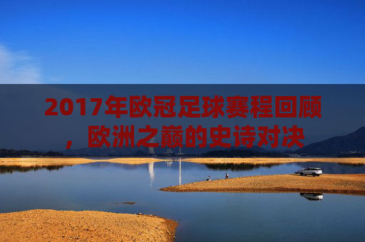 2017年欧冠足球赛程回顾,欧洲之巅的史诗对决