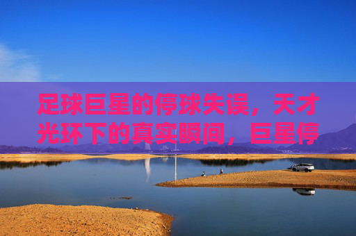 足球巨星的停球失误,天才光环下的真实瞬间,巨星停球失误,天才光环下的真实瞬间