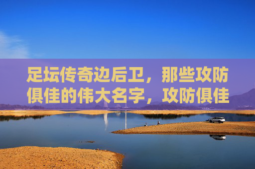 足坛传奇边后卫,那些攻防俱佳的伟大名字,攻防俱佳,足坛传奇边后卫的伟大名字