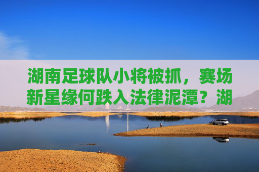 湖南足球队小将被抓,赛场新星缘何跌入法律泥潭?湖南足球队小将被抓,新星缘何陷法律泥潭?